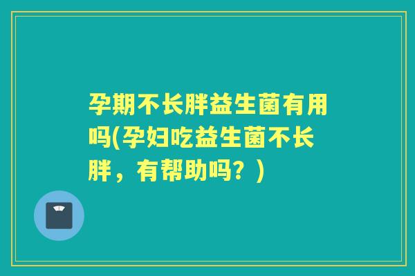 孕期不长胖益生菌有用吗(孕妇吃益生菌不长胖,有帮助吗?) 孕期不长胖益生菌有用吗(孕妇吃益生菌不长胖,有帮助吗?)