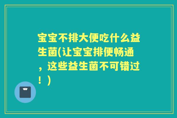 宝宝不排大便吃什么益生菌(让宝宝排便畅通,这些益生菌不可错过!) 宝宝不排大便吃什么益生菌(让宝宝排便畅通,这些益生菌不可错过!)