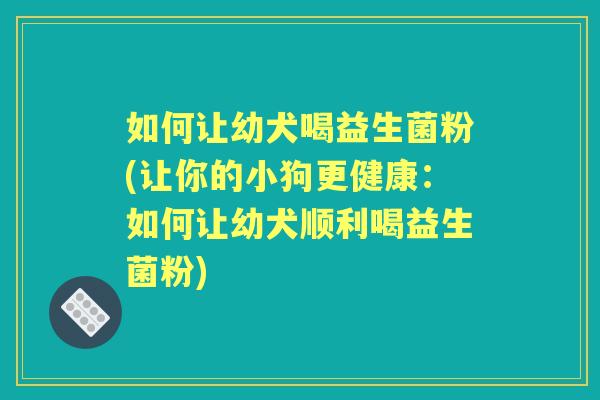 如何让幼犬喝益生菌粉(让你的小狗更健康：如何让幼犬顺利喝益生菌粉)