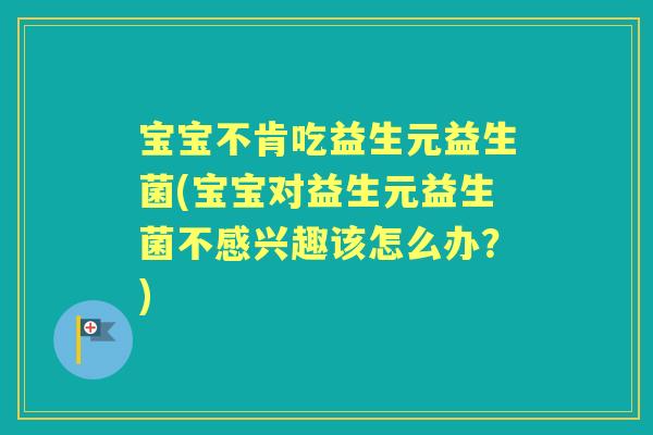 宝宝不肯吃益生元益生菌(宝宝对益生元益生菌不感兴趣该怎么办?) 宝宝不肯吃益生元益生菌(宝宝对益生元益生菌不感兴趣该怎么办?)