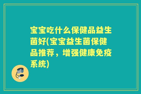宝宝吃什么保健品益生菌好(宝宝益生菌保健品推荐，增强健康系统)