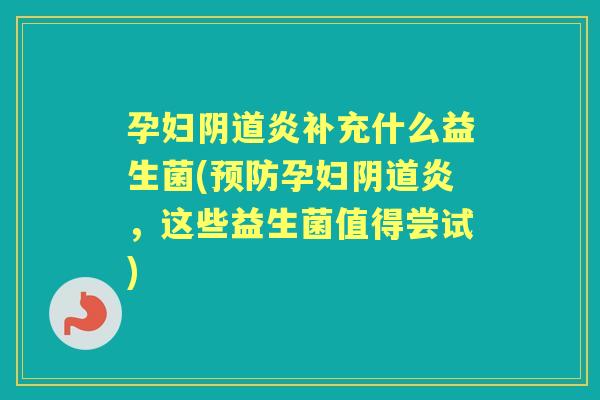 孕妇炎补充什么益生菌(孕妇炎,这些益生菌值得尝试) 孕妇炎补充什么益生菌(孕妇炎,这些益生菌值得尝试)