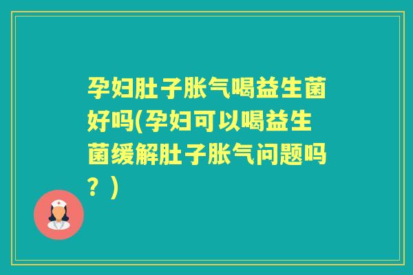 孕妇肚子喝益生菌好吗(孕妇可以喝益生菌缓解肚子问题吗?) 孕妇肚子喝益生菌好吗(孕妇可以喝益生菌缓解肚子问题吗?)