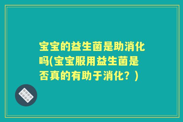 宝宝的益生菌是助消化吗(宝宝服用益生菌是否真的有助于消化？)