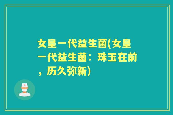 女皇一代益生菌(女皇一代益生菌:珠玉在前,历久弥新) 女皇一代益生菌(女皇一代益生菌:珠玉在前,历久弥新)