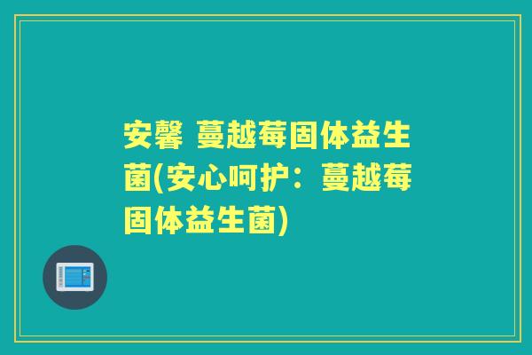 安馨 蔓越莓固体益生菌(安心呵护:蔓越莓固体益生菌) 安馨 蔓越莓固体益生菌(安心呵护:蔓越莓固体益生菌)