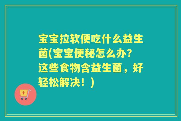 宝宝拉软便吃什么益生菌(宝宝怎么办？这些食物含益生菌，好轻松解决！)