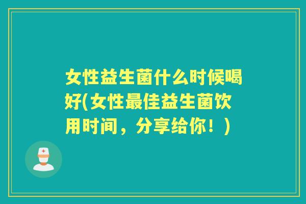 女性益生菌什么时候喝好(女性佳益生菌饮用时间，分享给你！)