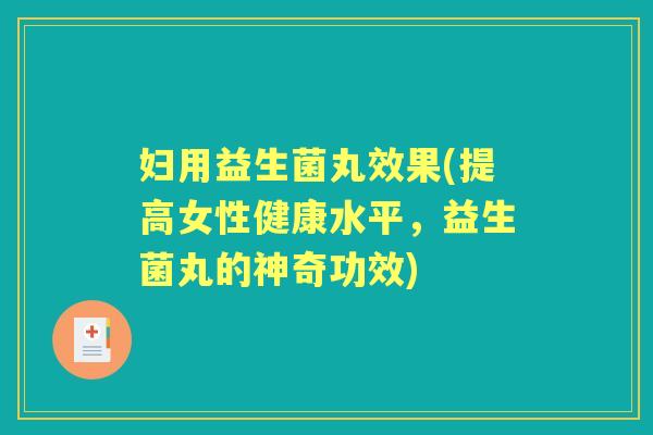 妇用益生菌丸效果(提高女性健康水平,益生菌丸的神奇功效) 妇用益生菌丸效果(提高女性健康水平,益生菌丸的神奇功效)