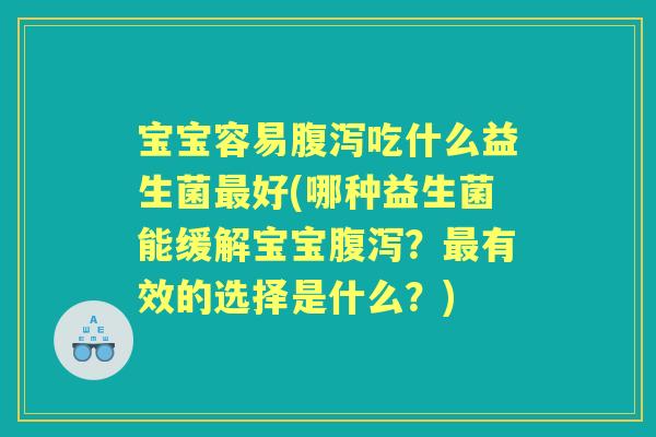 宝宝容易吃什么益生菌好(哪种益生菌能缓解宝宝?有效的选择是什么?) 宝宝容易吃什么益生菌好(哪种益生菌能缓解宝宝?有效的选择是什么?)