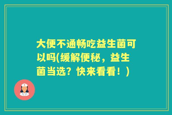 大便不通畅吃益生菌可以吗(缓解,益生菌当选?快来看看!) 大便不通畅吃益生菌可以吗(缓解,益生菌当选?快来看看!)