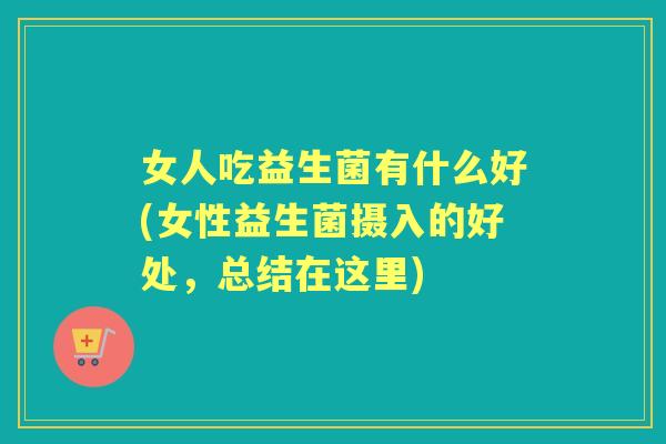 女人吃益生菌有什么好(女性益生菌摄入的好处,总结在这里) 女人吃益生菌有什么好(女性益生菌摄入的好处,总结在这里)