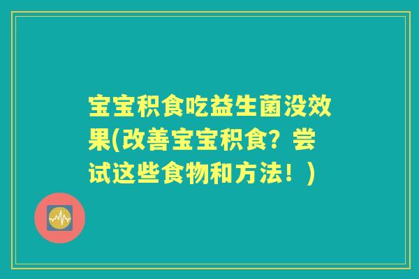 宝宝积食吃益生菌没效果(改善宝宝积食?尝试这些食物和方法!) 宝宝积食吃益生菌没效果(改善宝宝积食?尝试这些食物和方法!)