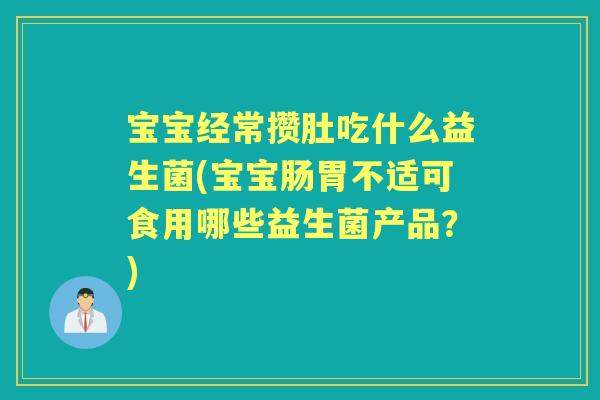 宝宝经常攒肚吃什么益生菌(宝宝肠胃不适可食用哪些益生菌产品?) 宝宝经常攒肚吃什么益生菌(宝宝肠胃不适可食用哪些益生菌产品?)