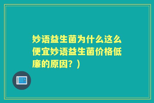 妙语益生菌为什么这么便宜妙语益生菌价格低廉的原因？)