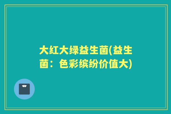 大红大绿益生菌(益生菌:色彩缤纷价值大) 大红大绿益生菌(益生菌:色彩缤纷价值大)