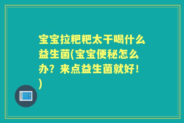 宝宝拉粑粑太干喝什么益生菌(宝宝怎么办?来点益生菌就好!) 宝宝拉粑粑太干喝什么益生菌(宝宝怎么办?来点益生菌就好!)