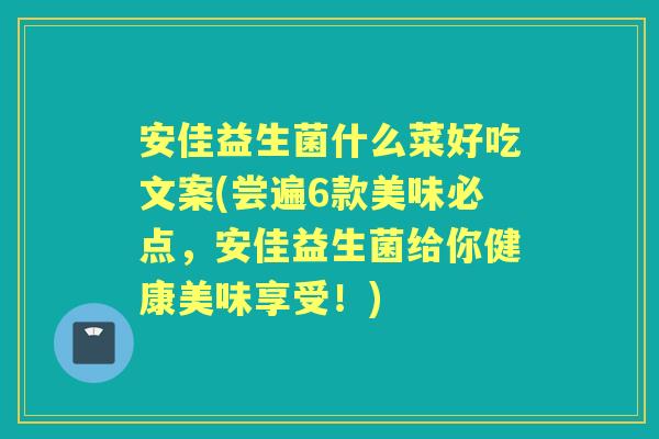 安佳益生菌什么菜好吃文案(尝遍6款美味必点,安佳益生菌给你健康美味享受!) 安佳益生菌什么菜好吃文案(尝遍6款美味必点,安佳益生菌给你健康美味享受!)