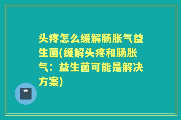 头疼怎么缓解肠益生菌(缓解头疼和肠：益生菌可能是解决方案)
