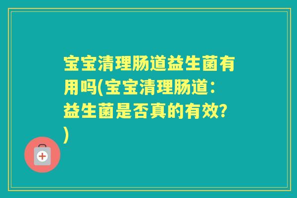 宝宝清理肠道益生菌有用吗(宝宝清理肠道:益生菌是否真的有效?) 宝宝清理肠道益生菌有用吗(宝宝清理肠道:益生菌是否真的有效?)