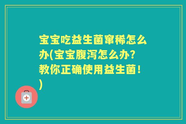 宝宝吃益生菌窜稀怎么办(宝宝怎么办？教你正确使用益生菌！)