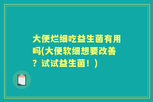 大便烂细吃益生菌有用吗(大便软细想要改善?试试益生菌!) 大便烂细吃益生菌有用吗(大便软细想要改善?试试益生菌!)