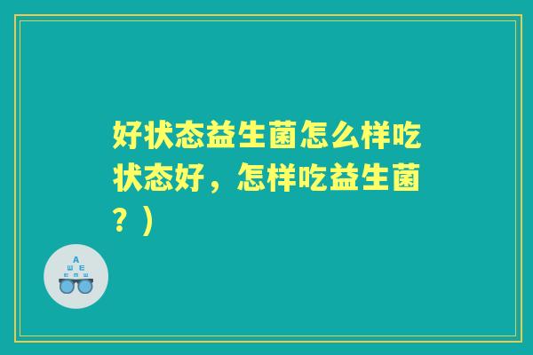 好状态益生菌怎么样吃状态好,怎样吃益生菌?) 好状态益生菌怎么样吃状态好,怎样吃益生菌?)