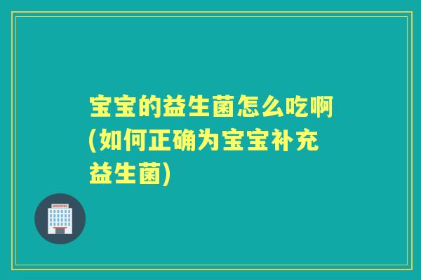 宝宝的益生菌怎么吃啊(如何正确为宝宝补充益生菌)