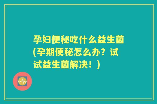 孕妇吃什么益生菌(孕期怎么办？试试益生菌解决！)