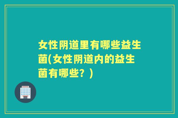 女性里有哪些益生菌(女性内的益生菌有哪些?) 女性里有哪些益生菌(女性内的益生菌有哪些?)