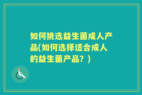 如何挑选益生菌成人产品(如何选择适合成人的益生菌产品?) 如何挑选益生菌成人产品(如何选择适合成人的益生菌产品?)