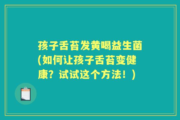 孩子舌苔发黄喝益生菌(如何让孩子舌苔变健康?试试这个方法!) 孩子舌苔发黄喝益生菌(如何让孩子舌苔变健康?试试这个方法!)