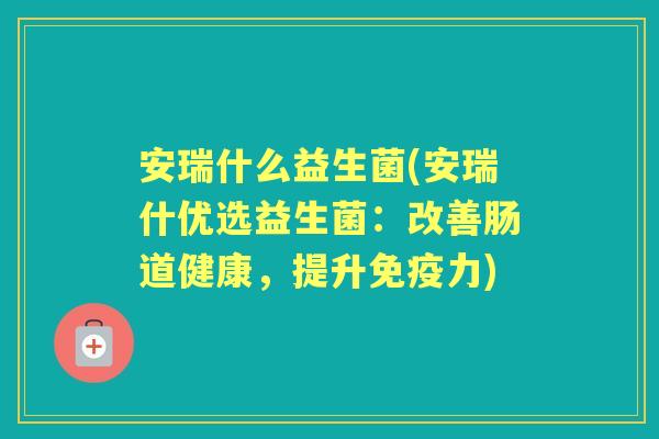 安瑞什么益生菌(安瑞什优选益生菌:改善肠道健康,提升力) 安瑞什么益生菌(安瑞什优选益生菌:改善肠道健康,提升力)