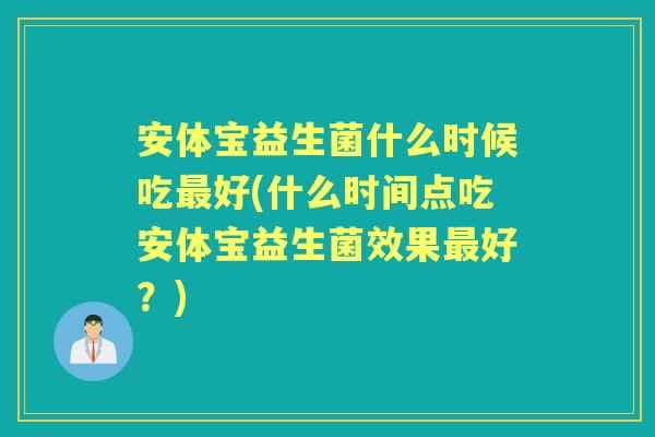 安体宝益生菌什么时候吃好(什么时间点吃安体宝益生菌效果好?) 安体宝益生菌什么时候吃好(什么时间点吃安体宝益生菌效果好?)