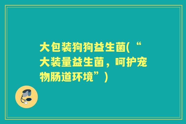 大包装狗狗益生菌(“大装量益生菌，呵护宠物肠道环境”)