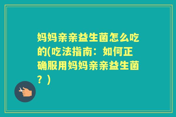 妈妈亲亲益生菌怎么吃的(吃法指南:如何正确服用妈妈亲亲益生菌?) 妈妈亲亲益生菌怎么吃的(吃法指南:如何正确服用妈妈亲亲益生菌?)