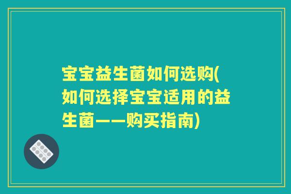 宝宝益生菌如何选购(如何选择宝宝适用的益生菌——购买指南) 宝宝益生菌如何选购(如何选择宝宝适用的益生菌——购买指南)