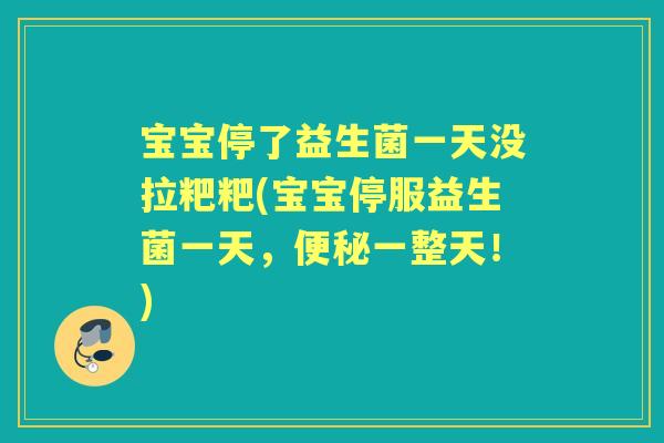 宝宝停了益生菌一天没拉粑粑(宝宝停服益生菌一天,一整天!) 宝宝停了益生菌一天没拉粑粑(宝宝停服益生菌一天,一整天!)