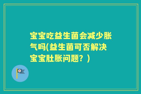 宝宝吃益生菌会减少吗(益生菌可否解决宝宝肚胀问题？)