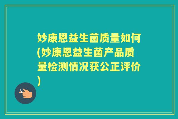 妙康恩益生菌质量如何(妙康恩益生菌产品质量检测情况获公正评价) 妙康恩益生菌质量如何(妙康恩益生菌产品质量检测情况获公正评价)