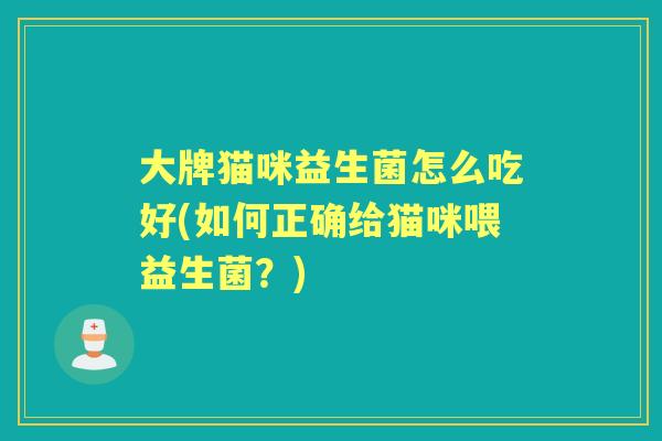大牌猫咪益生菌怎么吃好(如何正确给猫咪喂益生菌？)