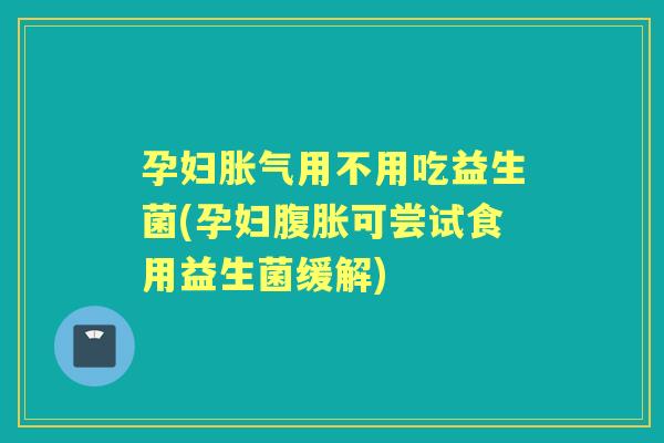 孕妇用不用吃益生菌(孕妇可尝试食用益生菌缓解)