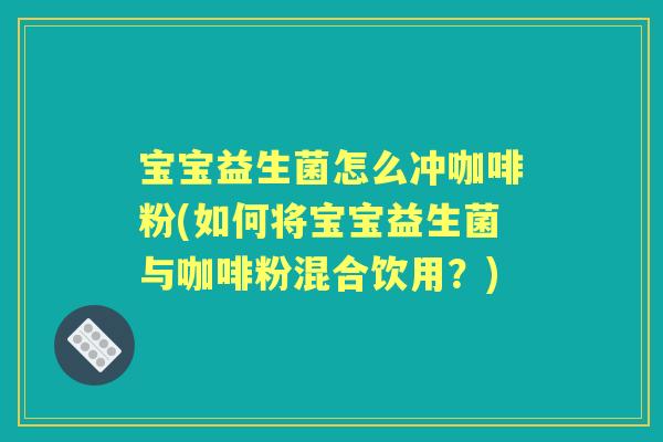宝宝益生菌怎么冲咖啡粉(如何将宝宝益生菌与咖啡粉混合饮用？)