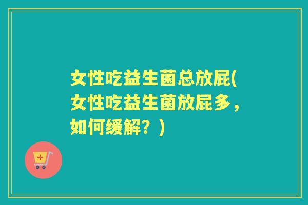 女性吃益生菌总放屁(女性吃益生菌放屁多,如何缓解?) 女性吃益生菌总放屁(女性吃益生菌放屁多,如何缓解?)