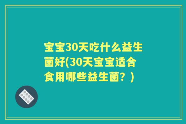 宝宝30天吃什么益生菌好(30天宝宝适合食用哪些益生菌?) 宝宝30天吃什么益生菌好(30天宝宝适合食用哪些益生菌?)