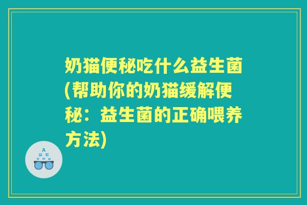 奶猫吃什么益生菌(帮助你的奶猫缓解:益生菌的正确喂养方法) 奶猫吃什么益生菌(帮助你的奶猫缓解:益生菌的正确喂养方法)
