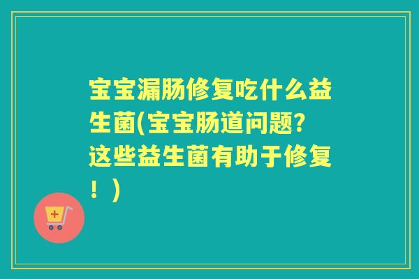 宝宝漏肠修复吃什么益生菌(宝宝肠道问题？这些益生菌有助于修复！)