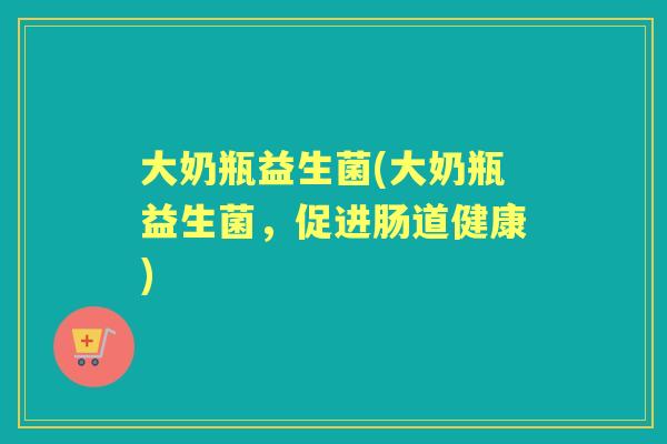 大奶瓶益生菌(大奶瓶益生菌，促进肠道健康)