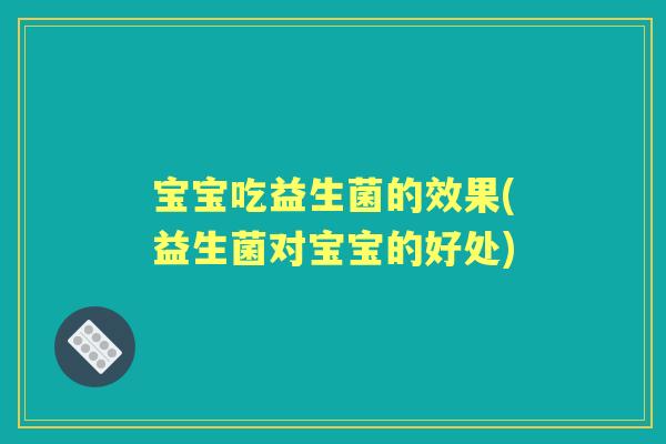 宝宝吃益生菌的效果(益生菌对宝宝的好处)