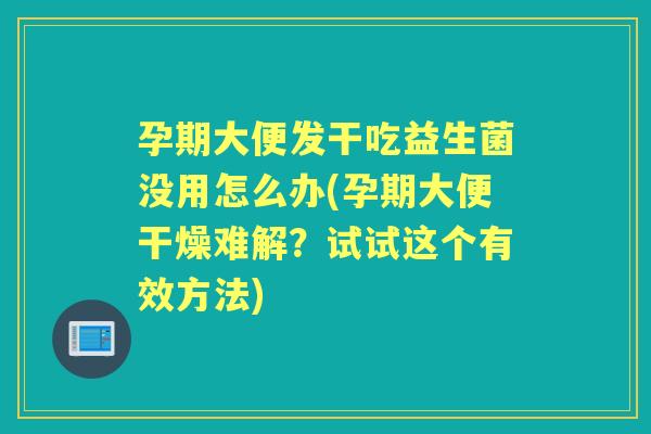 孕期大便发干吃益生菌没用怎么办(孕期大便干燥难解？试试这个有效方法)
